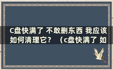 C盘快满了 不敢删东西 我应该如何清理它？ （c盘快满了 如何清理）